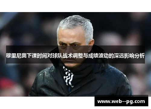 穆里尼奥下课时间对球队战术调整与成绩波动的深远影响分析