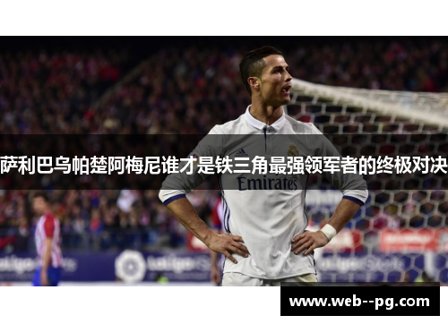 萨利巴乌帕楚阿梅尼谁才是铁三角最强领军者的终极对决
