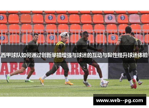 西甲球队如何通过创新举措增强与球迷的互动与黏性提升球迷体验