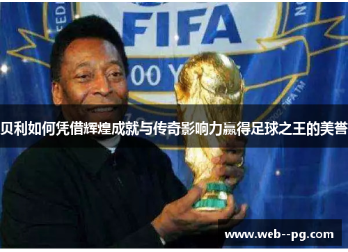 贝利如何凭借辉煌成就与传奇影响力赢得足球之王的美誉
