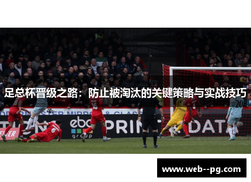 足总杯晋级之路:防止被淘汰的关键策略与实战技巧 足总杯晋级之路:防止被淘汰的关键策略与实战技巧