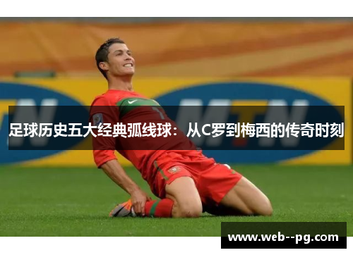 足球历史五大经典弧线球：从C罗到梅西的传奇时刻