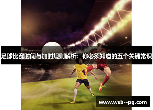 足球比赛时间与加时规则解析:你必须知道的五个关键常识 足球比赛时间与加时规则解析:你必须知道的五个关键常识