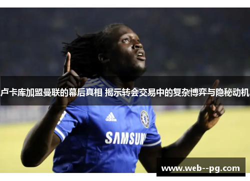 卢卡库加盟曼联的幕后真相 揭示转会交易中的复杂博弈与隐秘动机 卢卡库加盟曼联的幕后真相 揭示转会交易中的复杂博弈与隐秘动机