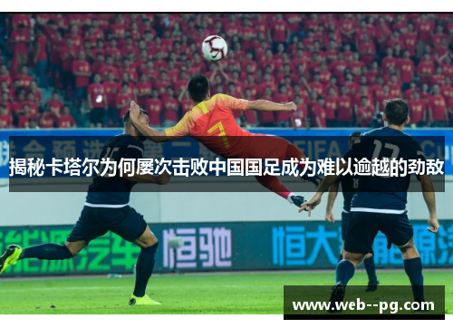 揭秘卡塔尔为何屡次击败中国国足成为难以逾越的劲敌