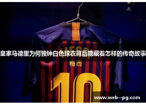 皇家马德里为何独钟白色球衣背后隐藏着怎样的传奇故事 皇家马德里为何独钟白色球衣背后隐藏着怎样的传奇故事
