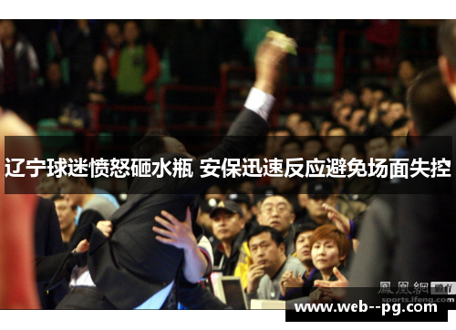 辽宁球迷愤怒砸水瓶 安保迅速反应避免场面失控 辽宁球迷愤怒砸水瓶 安保迅速反应避免场面失控