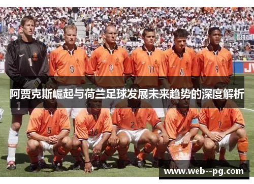 阿贾克斯崛起与荷兰足球发展未来趋势的深度解析 阿贾克斯崛起与荷兰足球发展未来趋势的深度解析