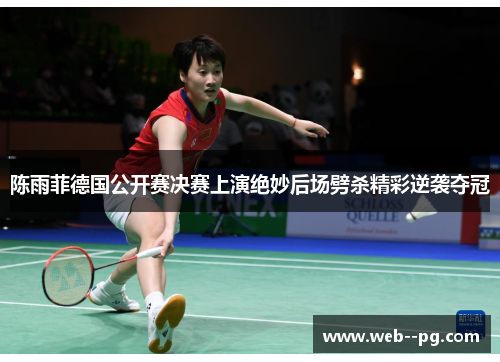 陈雨菲德国公开赛决赛上演绝妙后场劈杀精彩逆袭夺冠 陈雨菲德国公开赛决赛上演绝妙后场劈杀精彩逆袭夺冠