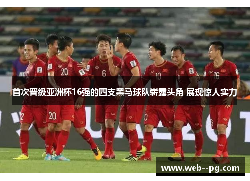首次晋级亚洲杯16强的四支黑马球队崭露头角 展现惊人实力 首次晋级亚洲杯16强的四支黑马球队崭露头角 展现惊人实力