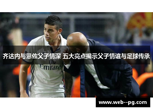 齐达内与恩佐父子情深 五大亮点揭示父子情谊与足球传承