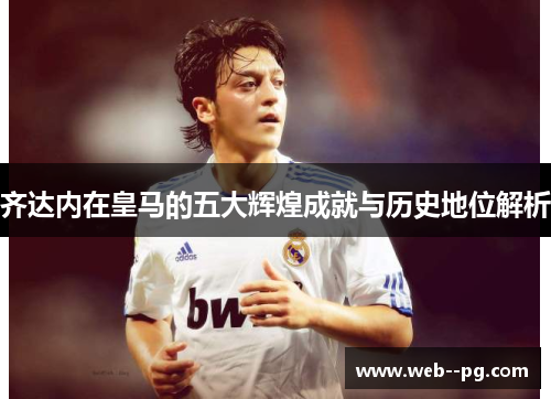 齐达内在皇马的五大辉煌成就与历史地位解析