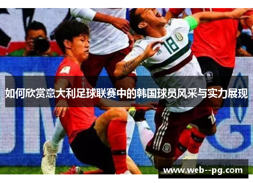 如何欣赏意大利足球联赛中的韩国球员风采与实力展现