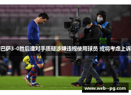 巴萨3-0胜后遭对手质疑涉嫌违规使用球员 或将考虑上诉