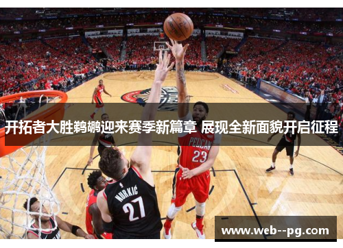 开拓者大胜鹈鹕迎来赛季新篇章 展现全新面貌开启征程