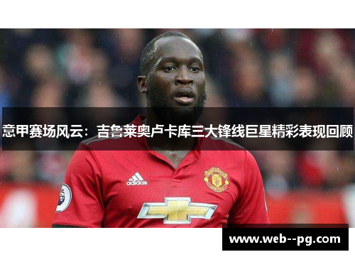 意甲赛场风云：吉鲁莱奥卢卡库三大锋线巨星精彩表现回顾