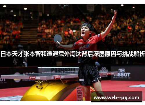 日本天才张本智和遭遇意外淘汰背后深层原因与挑战解析