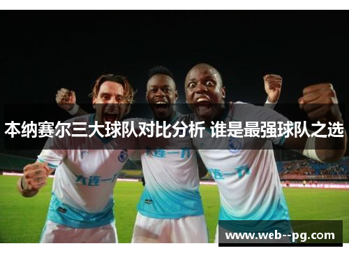 本纳赛尔三大球队对比分析 谁是最强球队之选 本纳赛尔三大球队对比分析 谁是最强球队之选