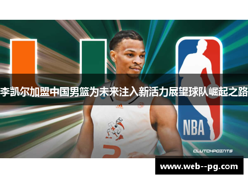 李凯尔加盟中国男篮为未来注入新活力展望球队崛起之路