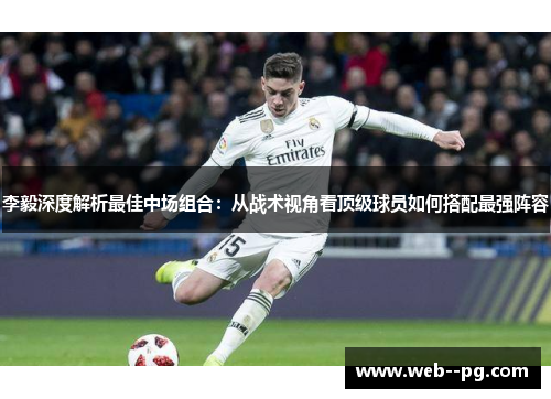 李毅深度解析最佳中场组合:从战术视角看顶级球员如何搭配最强阵容 李毅深度解析最佳中场组合:从战术视角看顶级球员如何搭配最强阵容