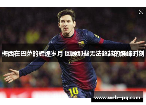 梅西在巴萨的辉煌岁月 回顾那些无法超越的巅峰时刻