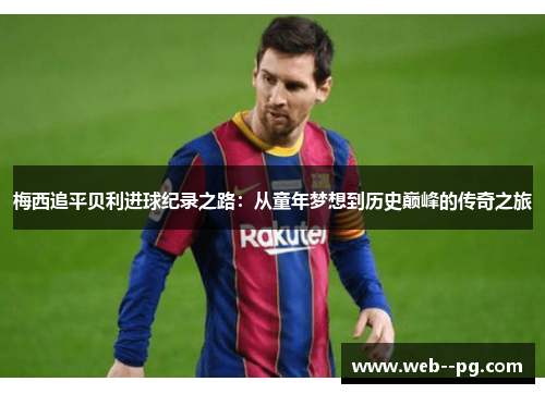 梅西追平贝利进球纪录之路:从童年梦想到历史巅峰的传奇之旅 梅西追平贝利进球纪录之路:从童年梦想到历史巅峰的传奇之旅