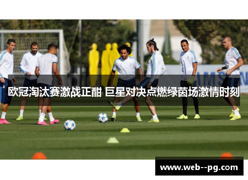 欧冠淘汰赛激战正酣 巨星对决点燃绿茵场激情时刻 欧冠淘汰赛激战正酣 巨星对决点燃绿茵场激情时刻