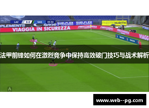法甲前锋如何在激烈竞争中保持高效破门技巧与战术解析 法甲前锋如何在激烈竞争中保持高效破门技巧与战术解析
