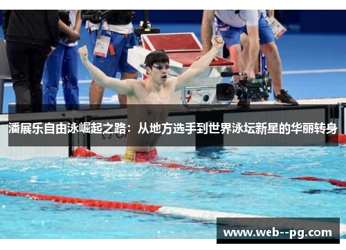 潘展乐自由泳崛起之路：从地方选手到世界泳坛新星的华丽转身