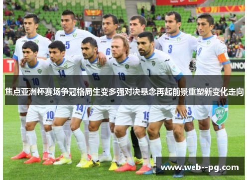 焦点亚洲杯赛场争冠格局生变多强对决悬念再起前景重塑新变化走向 焦点亚洲杯赛场争冠格局生变多强对决悬念再起前景重塑新变化走向
