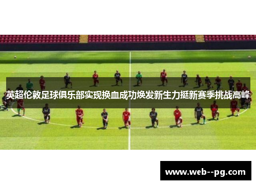 英超伦敦足球俱乐部实现换血成功焕发新生力挺新赛季挑战高峰