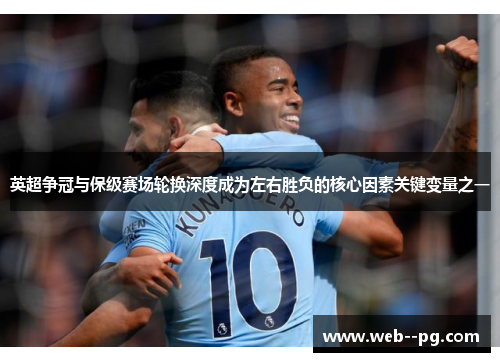 英超争冠与保级赛场轮换深度成为左右胜负的核心因素关键变量之一