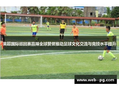 英超国际巡回赛赢得全球赞誉推动足球文化交流与竞技水平提升