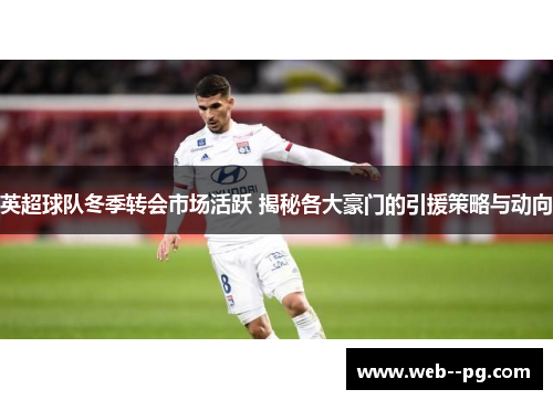 英超球队冬季转会市场活跃 揭秘各大豪门的引援策略与动向