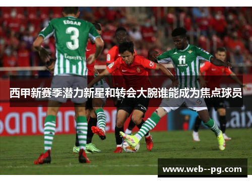 西甲新赛季潜力新星和转会大腕谁能成为焦点球员