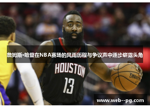 詹姆斯·哈登在NBA赛场的风雨历程与争议声中逐步崭露头角 詹姆斯·哈登在NBA赛场的风雨历程与争议声中逐步崭露头角