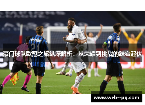 豪门球队欧冠之旅纵深解析:从荣耀到挑战的跌宕起伏 豪门球队欧冠之旅纵深解析:从荣耀到挑战的跌宕起伏