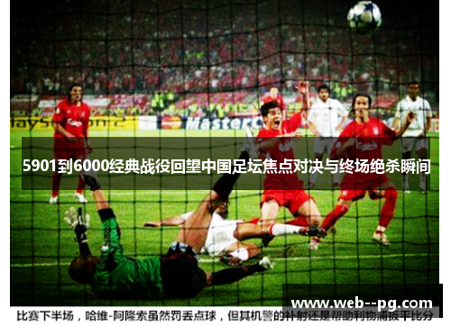 5901到6000经典战役回望中国足坛焦点对决与终场绝杀瞬间