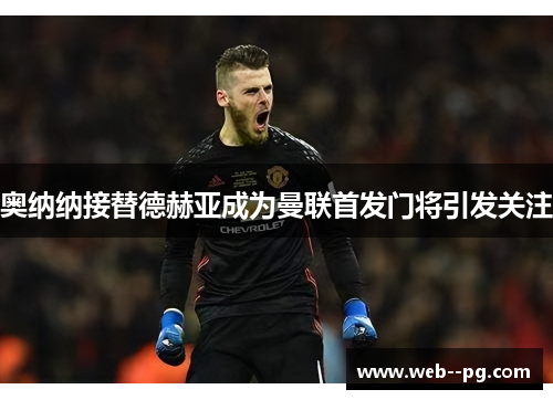 奥纳纳接替德赫亚成为曼联首发门将引发关注