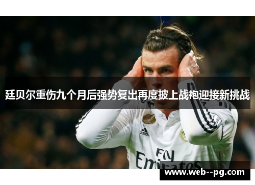 廷贝尔重伤九个月后强势复出再度披上战袍迎接新挑战 廷贝尔重伤九个月后强势复出再度披上战袍迎接新挑战