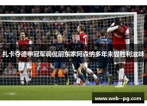 扎卡夺德甲冠军调侃前东家阿森纳多年未尝胜利滋味 扎卡夺德甲冠军调侃前东家阿森纳多年未尝胜利滋味