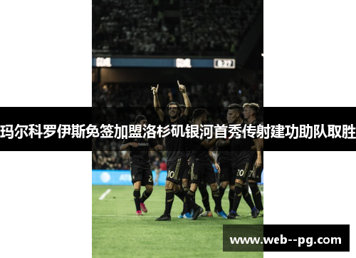 玛尔科罗伊斯免签加盟洛杉矶银河首秀传射建功助队取胜 玛尔科罗伊斯免签加盟洛杉矶银河首秀传射建功助队取胜