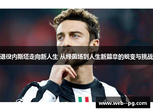 退役内斯塔走向新人生 从绿茵场到人生新篇章的蜕变与挑战