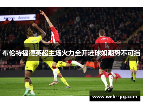 布伦特福德英超主场火力全开进球如潮势不可挡