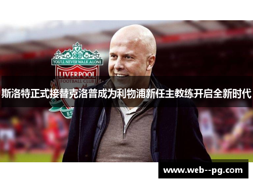 斯洛特正式接替克洛普成为利物浦新任主教练开启全新时代
