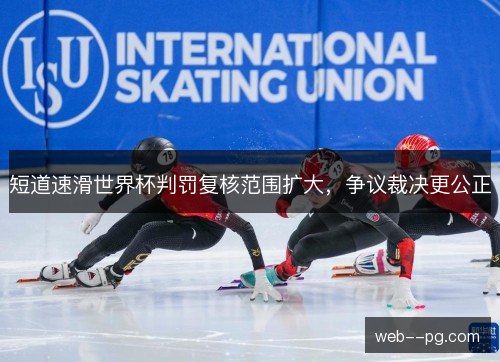 短道速滑世界杯判罚复核范围扩大，争议裁决更公正