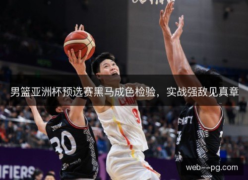 男篮亚洲杯预选赛黑马成色检验，实战强敌见真章