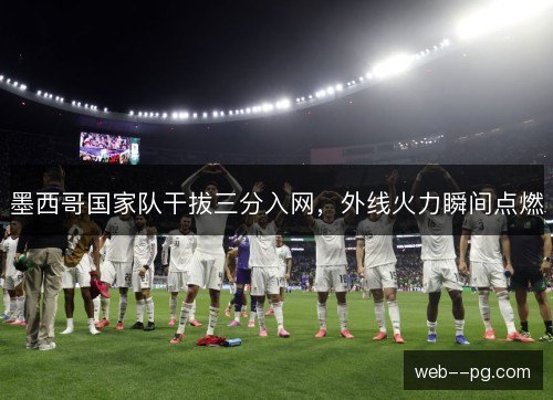 墨西哥国家队干拔三分入网，外线火力瞬间点燃