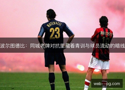 波尔图德比:同城老牌对抗里藏着青训与球员流动的暗线 波尔图德比:同城老牌对抗里藏着青训与球员流动的暗线